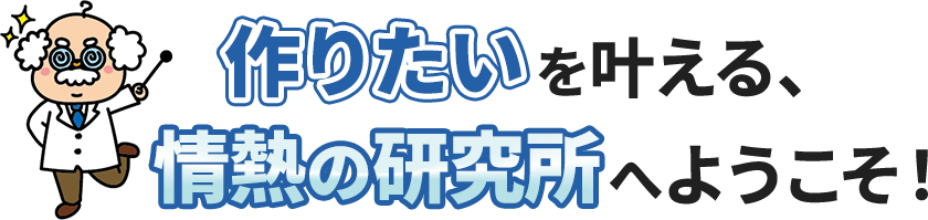 「作りたい」を叶える、情熱の研究所へようこそ