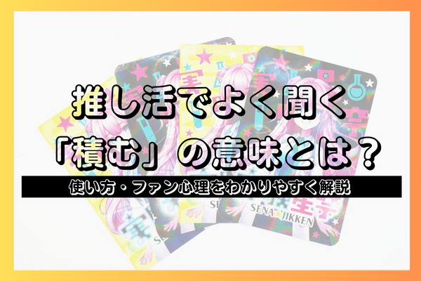 推し活でよく聞く「積む」の意味とは？使い方・ファン心理をわかりやすく解説