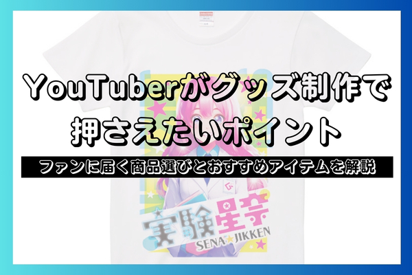 【YouTuberがグッズ制作で押さえたいポイント】ファンに届く商品選びとおすすめアイテムを解説